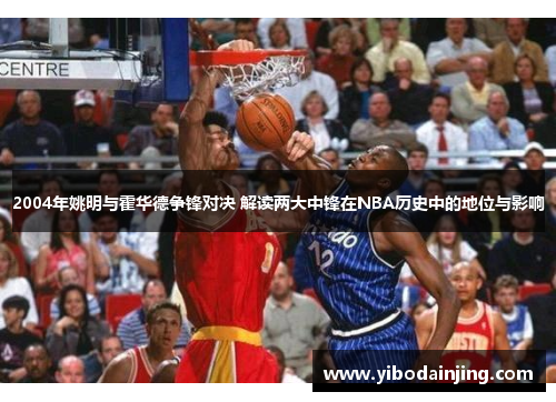 2004年姚明与霍华德争锋对决 解读两大中锋在NBA历史中的地位与影响