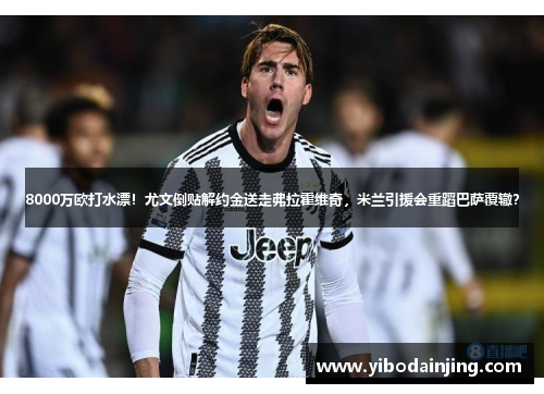 8000万欧打水漂！尤文倒贴解约金送走弗拉霍维奇，米兰引援会重蹈巴萨覆辙？