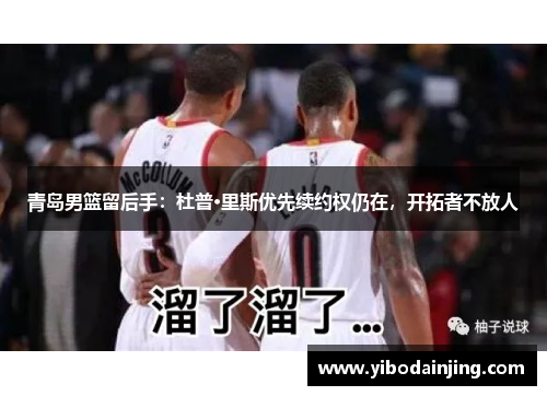 青岛男篮留后手：杜普·里斯优先续约权仍在，开拓者不放人